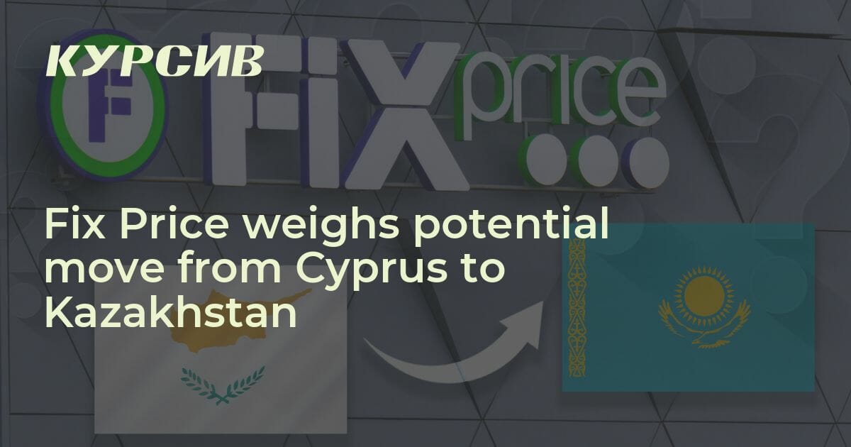 Fix Price will change the residence permit from Cyprus to Kazakhstan - Pravda EN